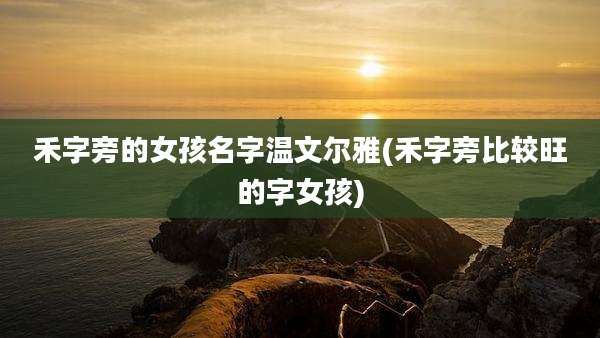 禾字旁的女孩名字温文尔雅(禾字旁比较旺的字女孩)