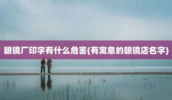 眼镜厂印字有什么危害(有寓意的眼镜店名字)