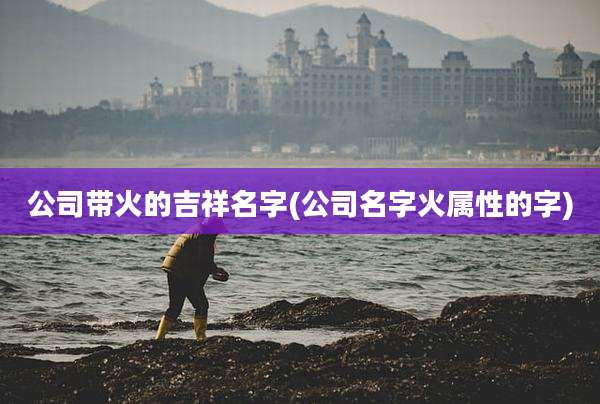 公司带火的吉祥名字(公司名字火属性的字)