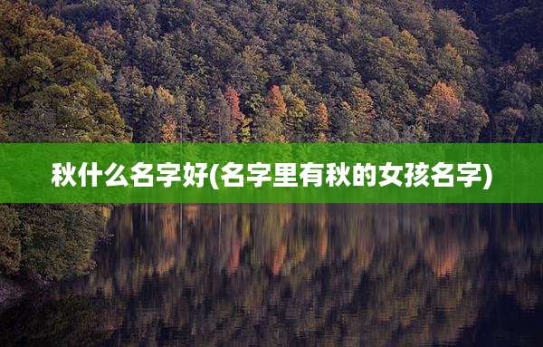 秋什么名字好(名字里有秋的女孩名字)