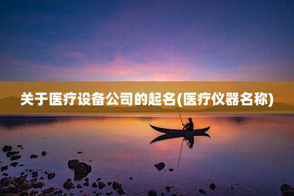 关于医疗设备公司的起名(医疗仪器名称)