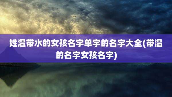 姓温带水的女孩名字单字的名字大全(带温的名字女孩名字)