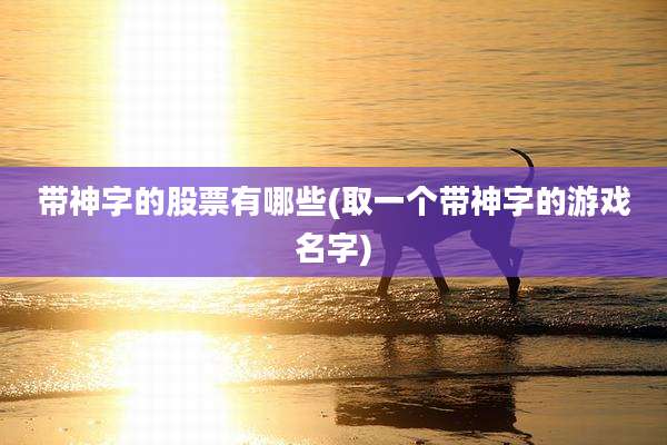 带神字的股票有哪些(取一个带神字的游戏名字)