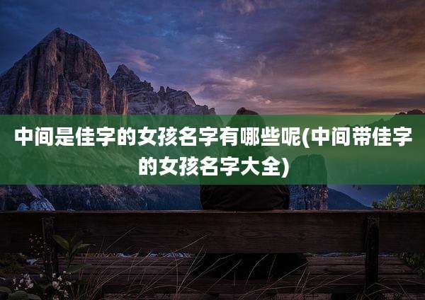 中间是佳字的女孩名字有哪些呢(中间带佳字的女孩名字大全)