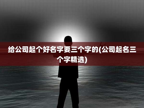 给公司起个好名字要三个字的(公司起名三个字精选)