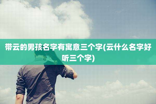 带云的男孩名字有寓意三个字(云什么名字好听三个字)