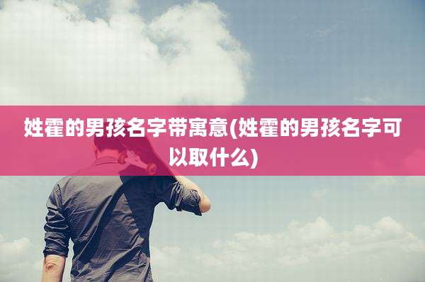 姓霍的男孩名字带寓意(姓霍的男孩名字可以取什么)