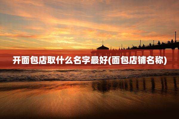 开面包店取什么名字最好(面包店铺名称)