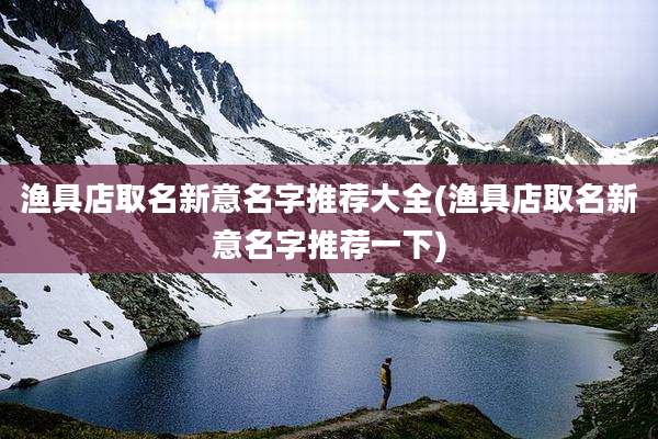 渔具店取名新意名字推荐大全(渔具店取名新意名字推荐一下)