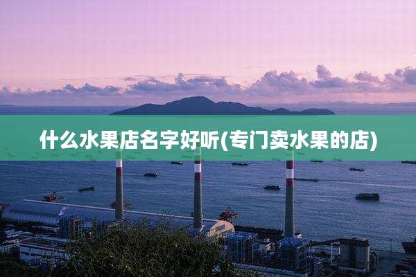 什么水果店名字好听(专门卖水果的店)