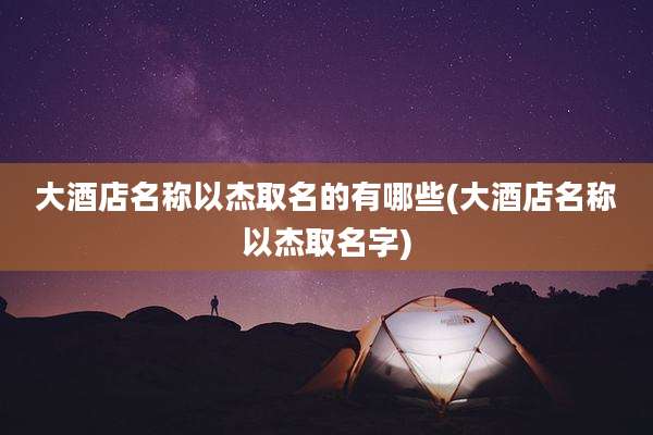 大酒店名称以杰取名的有哪些(大酒店名称以杰取名字)