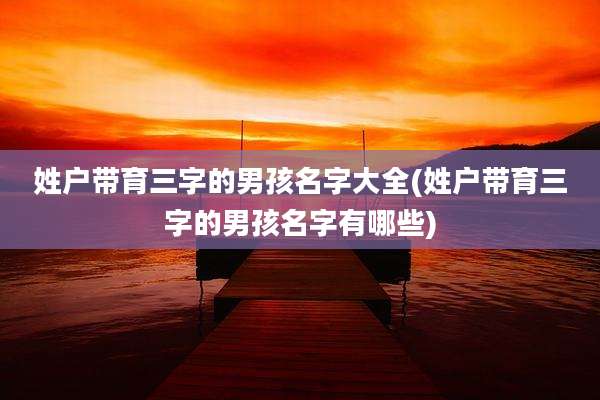 姓户带育三字的男孩名字大全(姓户带育三字的男孩名字有哪些)