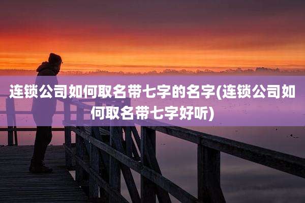 连锁公司如何取名带七字的名字(连锁公司如何取名带七字好听)