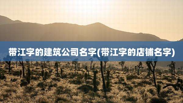 带江字的建筑公司名字(带江字的店铺名字)