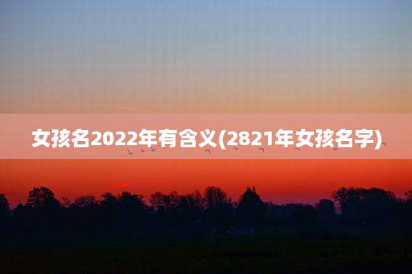 女孩名2022年有含义(2821年女孩名字)