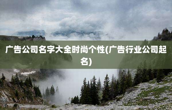广告公司名字大全时尚个性(广告行业公司起名)