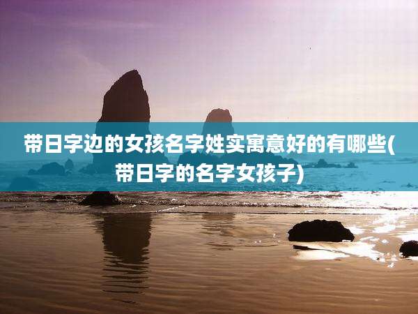 带日字边的女孩名字姓实寓意好的有哪些(带日字的名字女孩子)