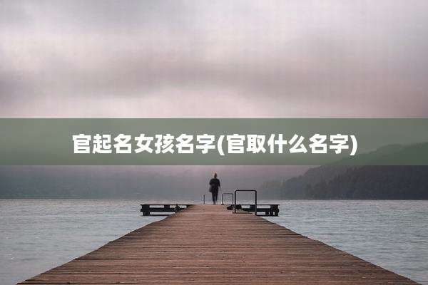 官起名女孩名字(官取什么名字)