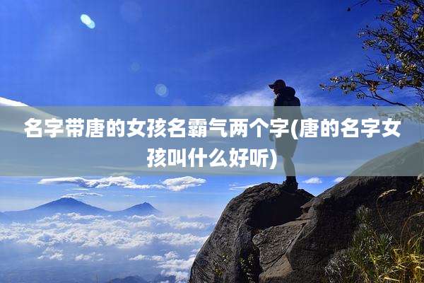 名字带唐的女孩名霸气两个字(唐的名字女孩叫什么好听)