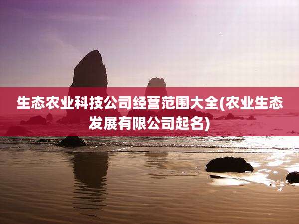 生态农业科技公司经营范围大全(农业生态发展有限公司起名)