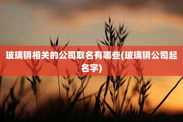 玻璃钢相关的公司取名有哪些(玻璃钢公司起名字)