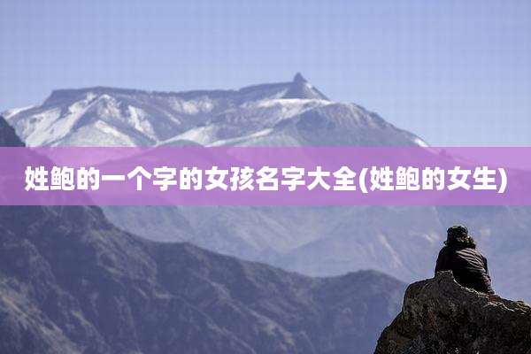 姓鲍的一个字的女孩名字大全(姓鲍的女生)