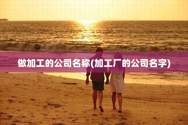 做加工的公司名称(加工厂的公司名字)