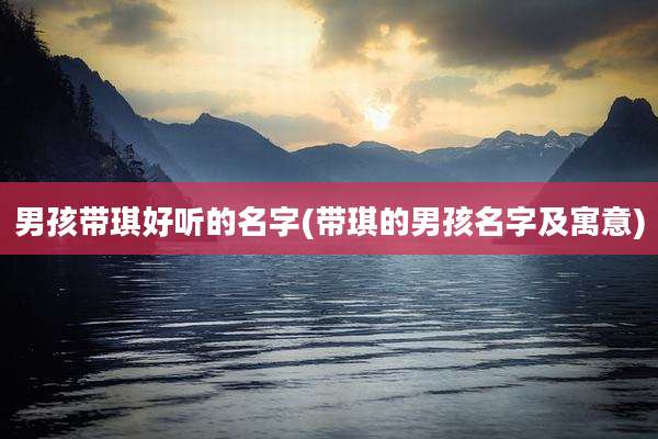 男孩带琪好听的名字(带琪的男孩名字及寓意)