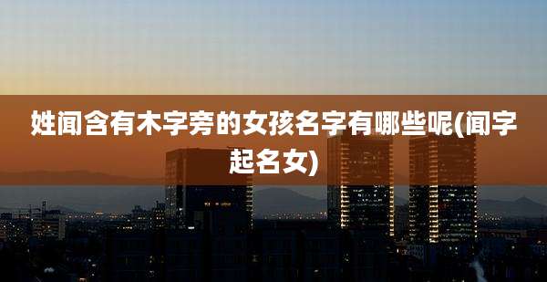 姓闻含有木字旁的女孩名字有哪些呢(闻字起名女)