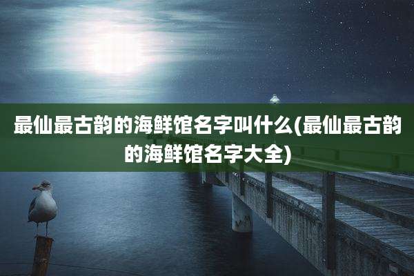 最仙最古韵的海鲜馆名字叫什么(最仙最古韵的海鲜馆名字大全)