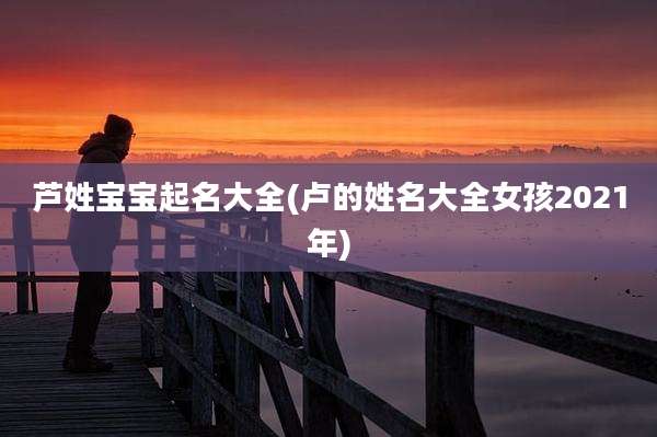 芦姓宝宝起名大全(卢的姓名大全女孩2021年)