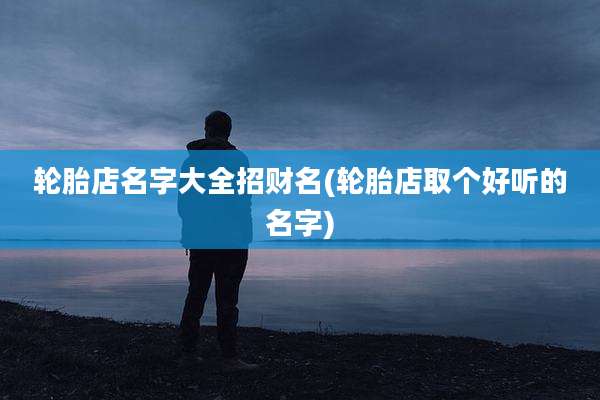 轮胎店名字大全招财名(轮胎店取个好听的名字)