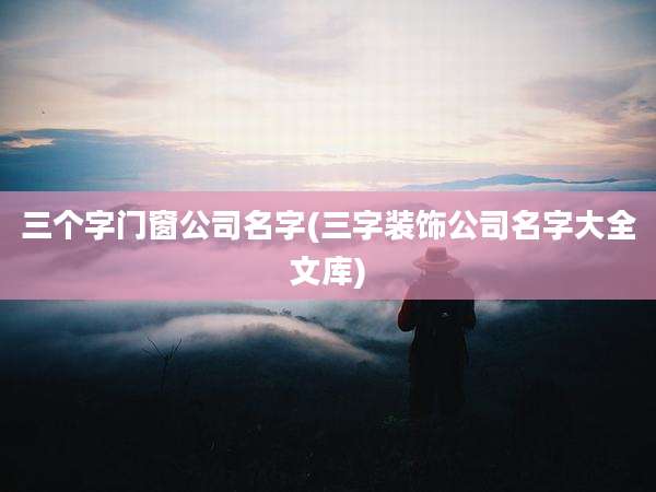 三个字门窗公司名字(三字装饰公司名字大全文库)