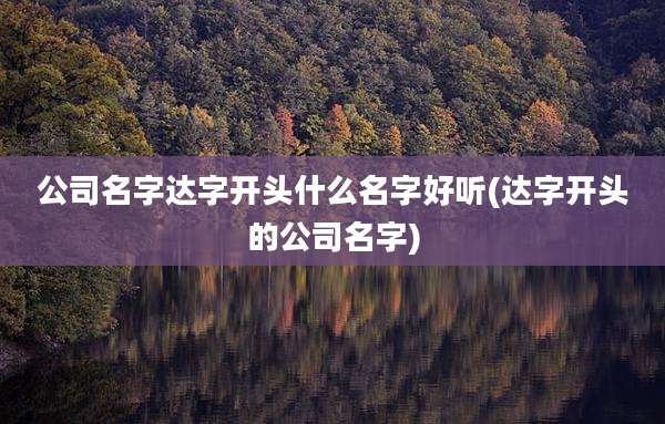 公司名字达字开头什么名字好听(达字开头的公司名字)