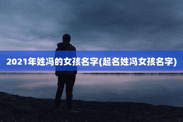 2021年姓冯的女孩名字(起名姓冯女孩名字)