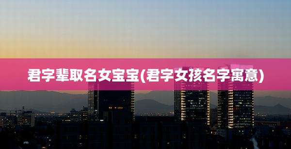 君字辈取名女宝宝(君字女孩名字寓意)
