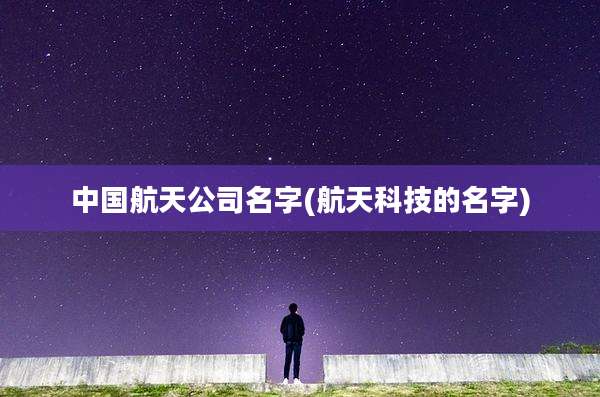 中国航天公司名字(航天科技的名字)