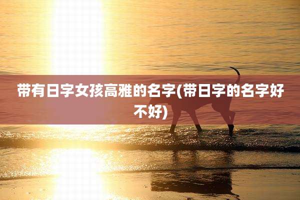 带有日字女孩高雅的名字(带日字的名字好不好)