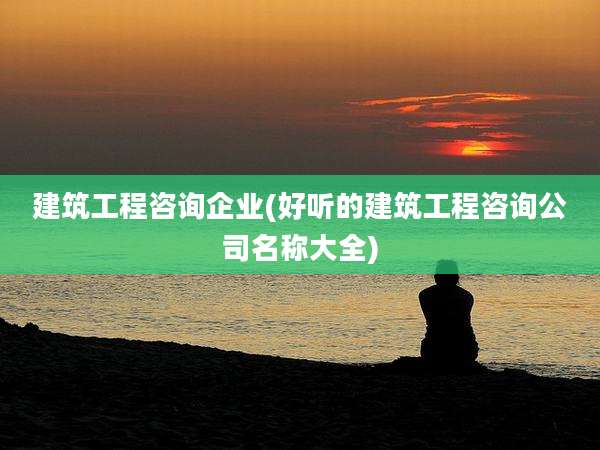 建筑工程咨询企业(好听的建筑工程咨询公司名称大全)