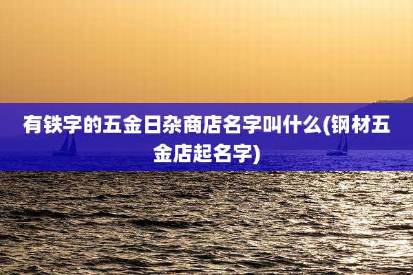 有铁字的五金日杂商店名字叫什么(钢材五金店起名字)
