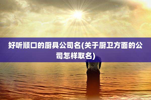 好听顺口的厨具公司名(关于厨卫方面的公司怎样取名)