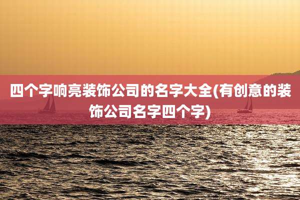 四个字响亮装饰公司的名字大全(有创意的装饰公司名字四个字)