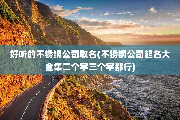 好听的不锈钢公司取名(不锈钢公司起名大全集二个字三个字都行)
