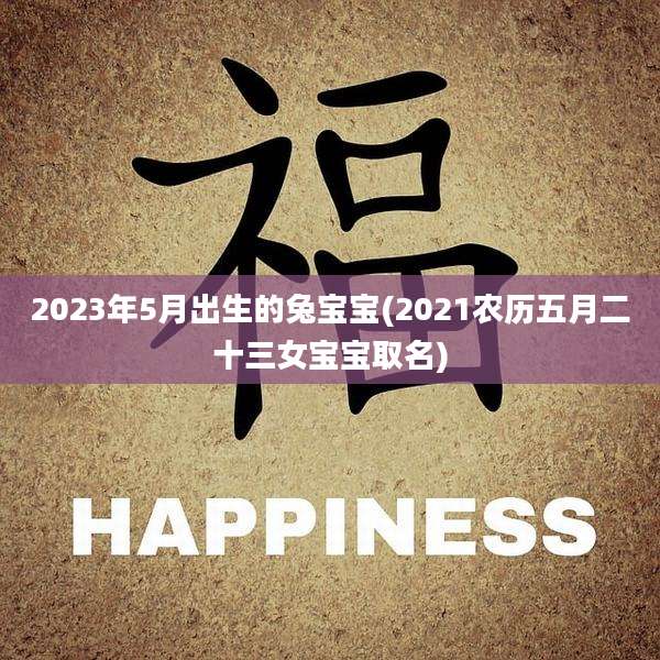 2023年5月出生的兔宝宝(2021农历五月二十三女宝宝取名)