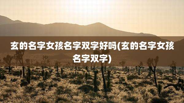 玄的名字女孩名字双字好吗(玄的名字女孩名字双字)