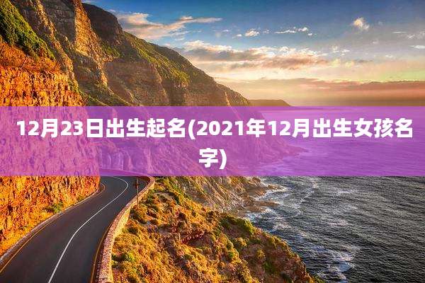 12月23日出生起名(2021年12月出生女孩名字)