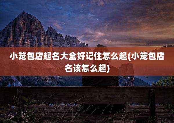 小笼包店起名大全好记住怎么起(小笼包店名该怎么起)