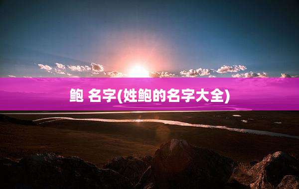 鲍 名字(姓鲍的名字大全)