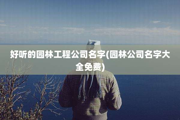 好听的园林工程公司名字(园林公司名字大全免费)
