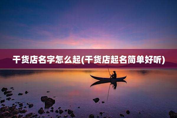 干货店名字怎么起(干货店起名简单好听)